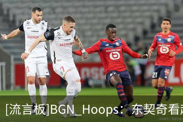 [流言板]BGN Hoops：东契奇看起来就是当下全世界最强的球员